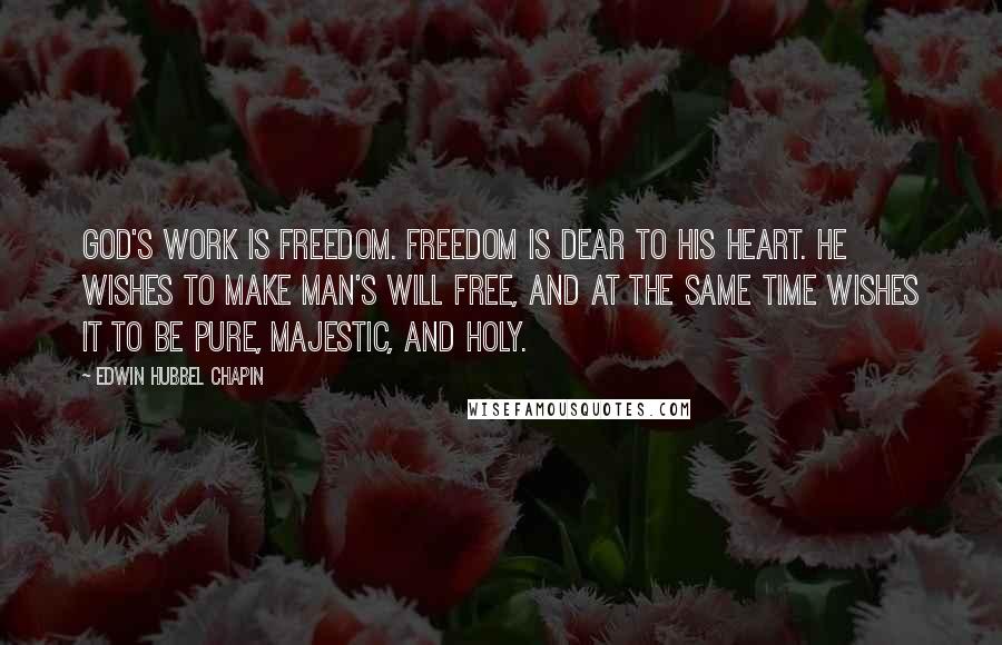 Edwin Hubbel Chapin Quotes: God's work is freedom. Freedom is dear to his heart. He wishes to make man's will free, and at the same time wishes it to be pure, majestic, and holy.