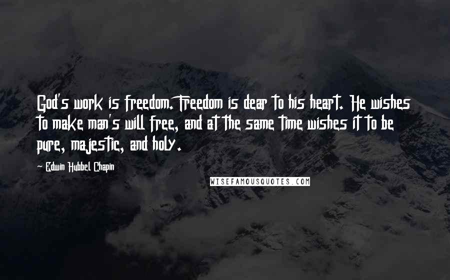 Edwin Hubbel Chapin Quotes: God's work is freedom. Freedom is dear to his heart. He wishes to make man's will free, and at the same time wishes it to be pure, majestic, and holy.