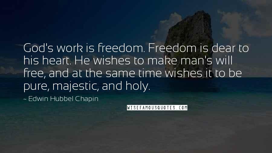 Edwin Hubbel Chapin Quotes: God's work is freedom. Freedom is dear to his heart. He wishes to make man's will free, and at the same time wishes it to be pure, majestic, and holy.