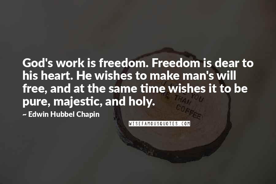 Edwin Hubbel Chapin Quotes: God's work is freedom. Freedom is dear to his heart. He wishes to make man's will free, and at the same time wishes it to be pure, majestic, and holy.