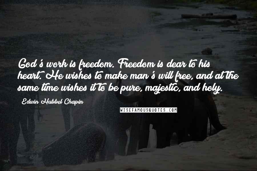 Edwin Hubbel Chapin Quotes: God's work is freedom. Freedom is dear to his heart. He wishes to make man's will free, and at the same time wishes it to be pure, majestic, and holy.