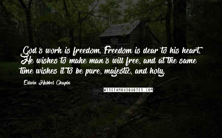 Edwin Hubbel Chapin Quotes: God's work is freedom. Freedom is dear to his heart. He wishes to make man's will free, and at the same time wishes it to be pure, majestic, and holy.