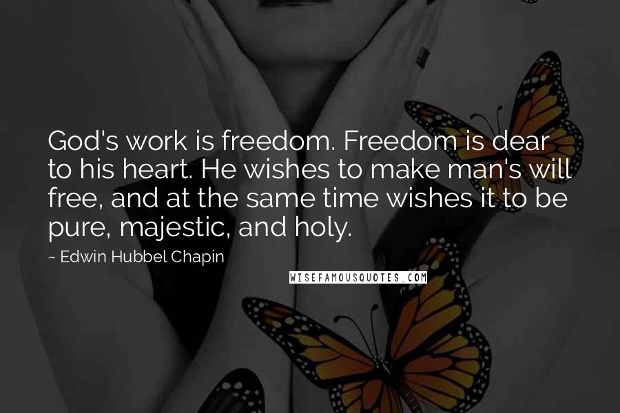 Edwin Hubbel Chapin Quotes: God's work is freedom. Freedom is dear to his heart. He wishes to make man's will free, and at the same time wishes it to be pure, majestic, and holy.