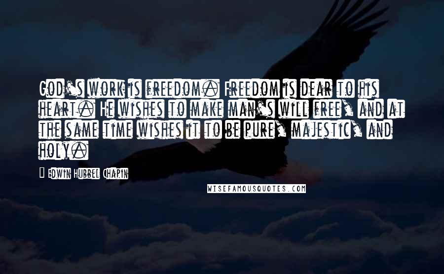 Edwin Hubbel Chapin Quotes: God's work is freedom. Freedom is dear to his heart. He wishes to make man's will free, and at the same time wishes it to be pure, majestic, and holy.