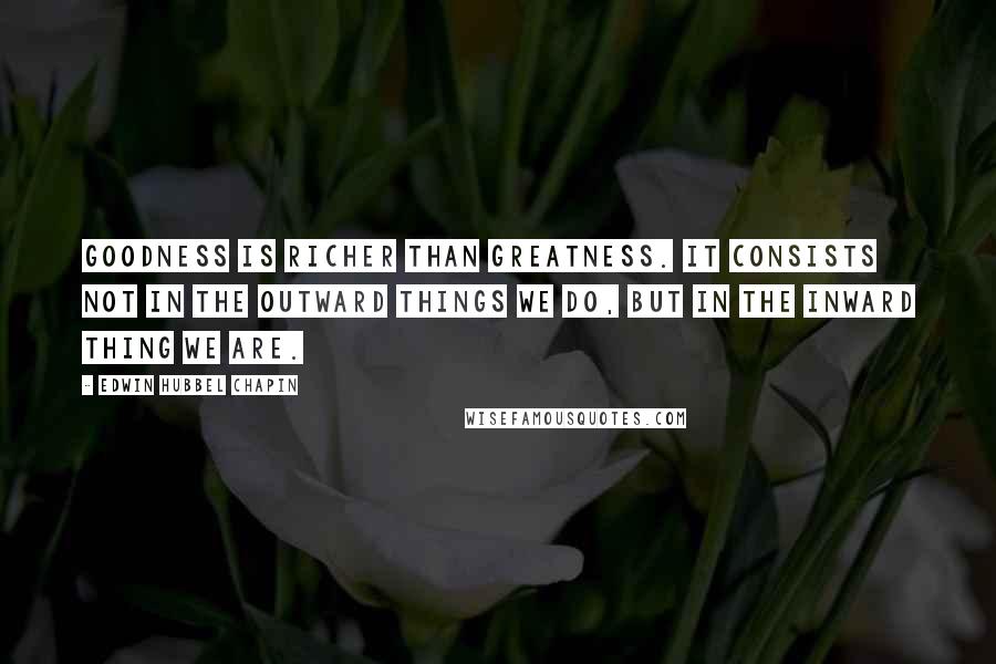 Edwin Hubbel Chapin Quotes: Goodness is richer than greatness. It consists not in the outward things we do, but in the inward thing we are.