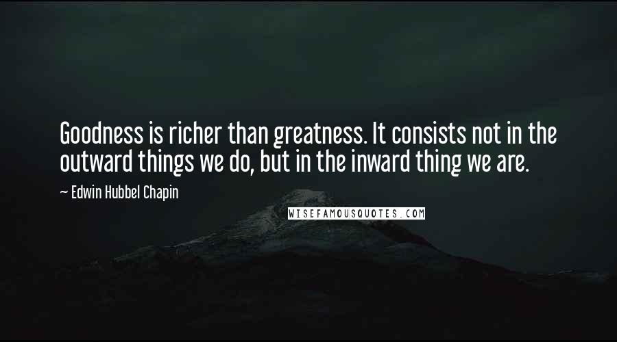 Edwin Hubbel Chapin Quotes: Goodness is richer than greatness. It consists not in the outward things we do, but in the inward thing we are.