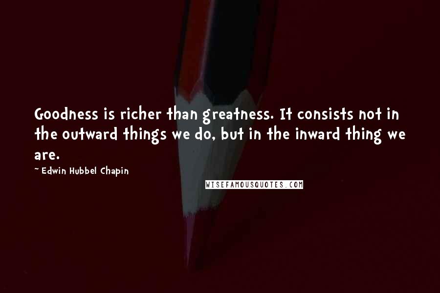 Edwin Hubbel Chapin Quotes: Goodness is richer than greatness. It consists not in the outward things we do, but in the inward thing we are.