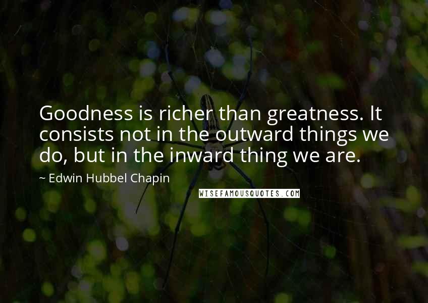 Edwin Hubbel Chapin Quotes: Goodness is richer than greatness. It consists not in the outward things we do, but in the inward thing we are.