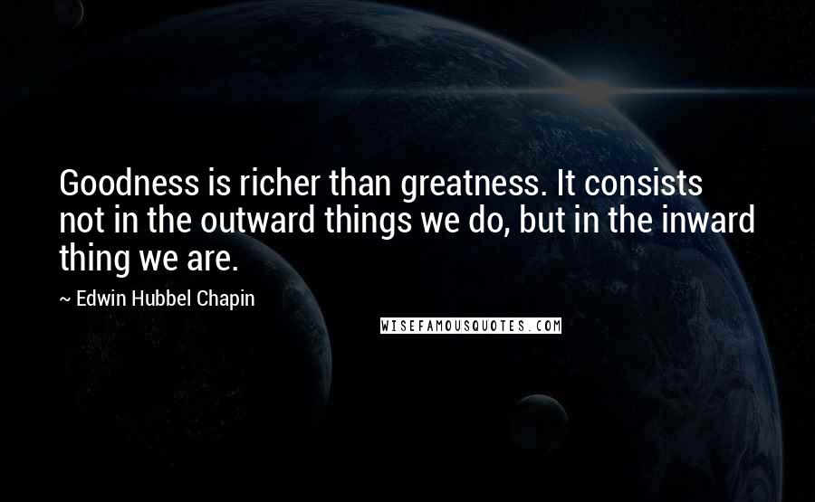 Edwin Hubbel Chapin Quotes: Goodness is richer than greatness. It consists not in the outward things we do, but in the inward thing we are.