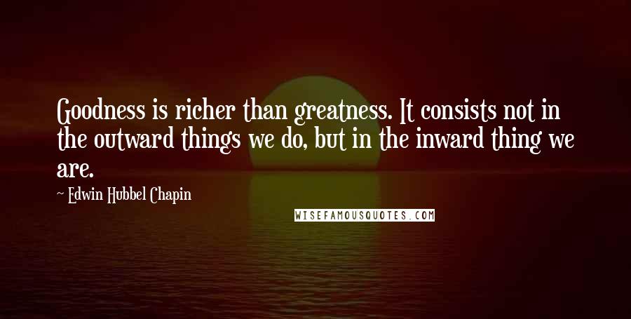 Edwin Hubbel Chapin Quotes: Goodness is richer than greatness. It consists not in the outward things we do, but in the inward thing we are.