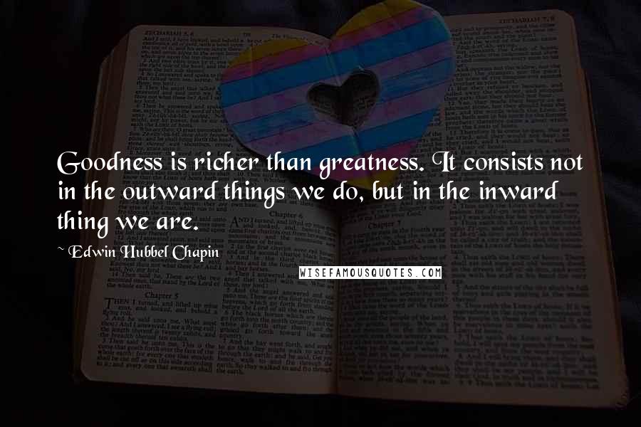 Edwin Hubbel Chapin Quotes: Goodness is richer than greatness. It consists not in the outward things we do, but in the inward thing we are.