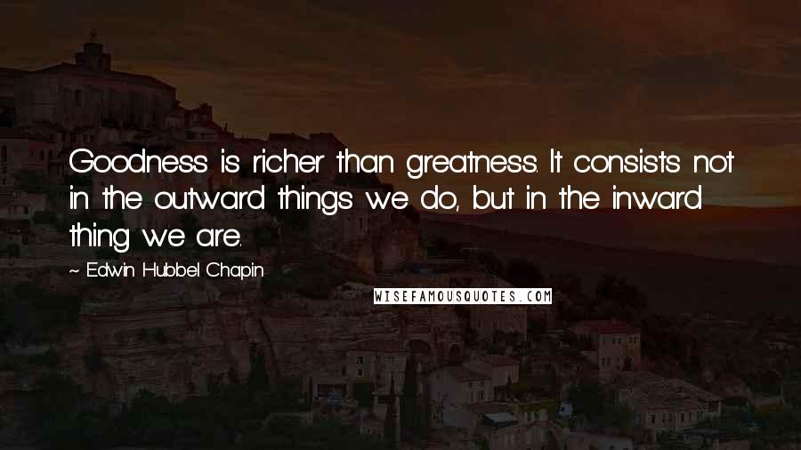 Edwin Hubbel Chapin Quotes: Goodness is richer than greatness. It consists not in the outward things we do, but in the inward thing we are.