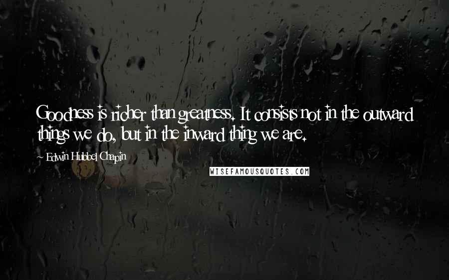 Edwin Hubbel Chapin Quotes: Goodness is richer than greatness. It consists not in the outward things we do, but in the inward thing we are.