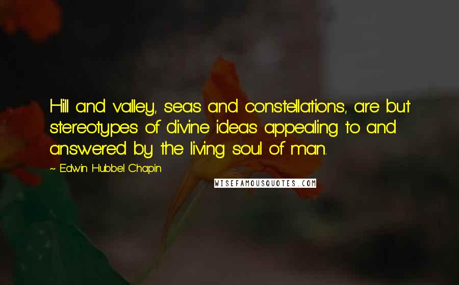 Edwin Hubbel Chapin Quotes: Hill and valley, seas and constellations, are but stereotypes of divine ideas appealing to and answered by the living soul of man.