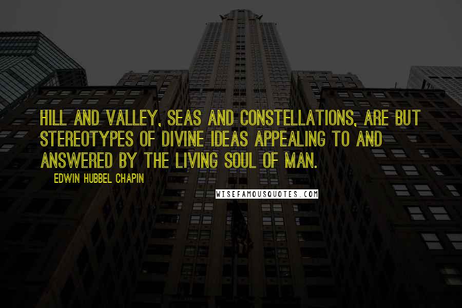 Edwin Hubbel Chapin Quotes: Hill and valley, seas and constellations, are but stereotypes of divine ideas appealing to and answered by the living soul of man.