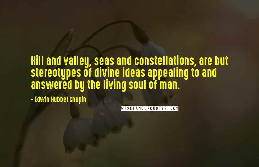 Edwin Hubbel Chapin Quotes: Hill and valley, seas and constellations, are but stereotypes of divine ideas appealing to and answered by the living soul of man.