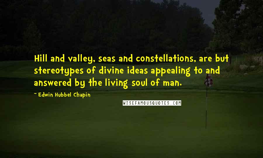 Edwin Hubbel Chapin Quotes: Hill and valley, seas and constellations, are but stereotypes of divine ideas appealing to and answered by the living soul of man.