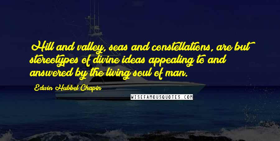 Edwin Hubbel Chapin Quotes: Hill and valley, seas and constellations, are but stereotypes of divine ideas appealing to and answered by the living soul of man.