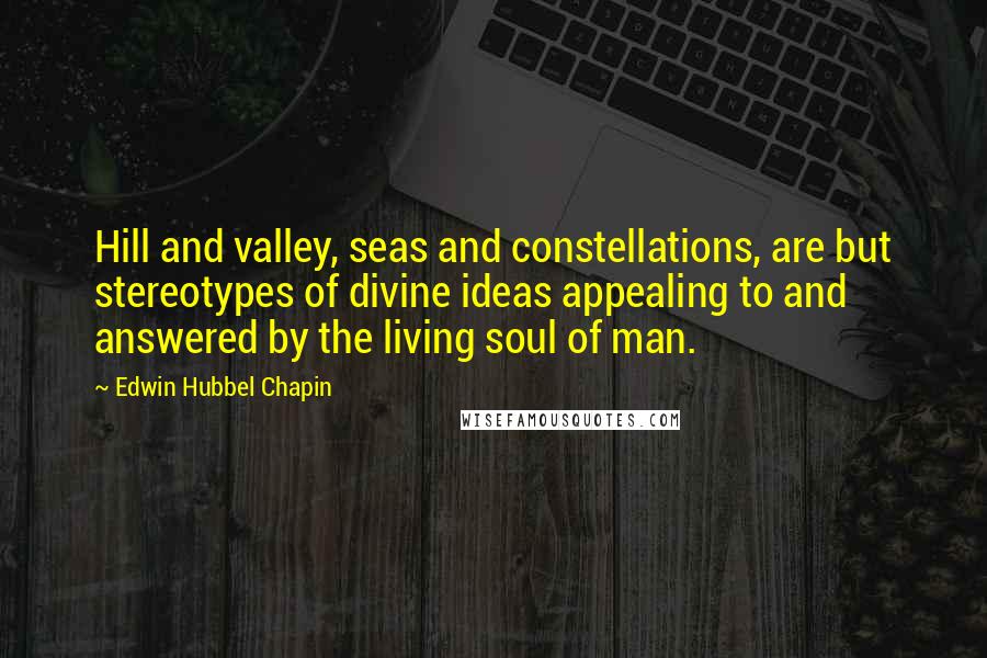 Edwin Hubbel Chapin Quotes: Hill and valley, seas and constellations, are but stereotypes of divine ideas appealing to and answered by the living soul of man.