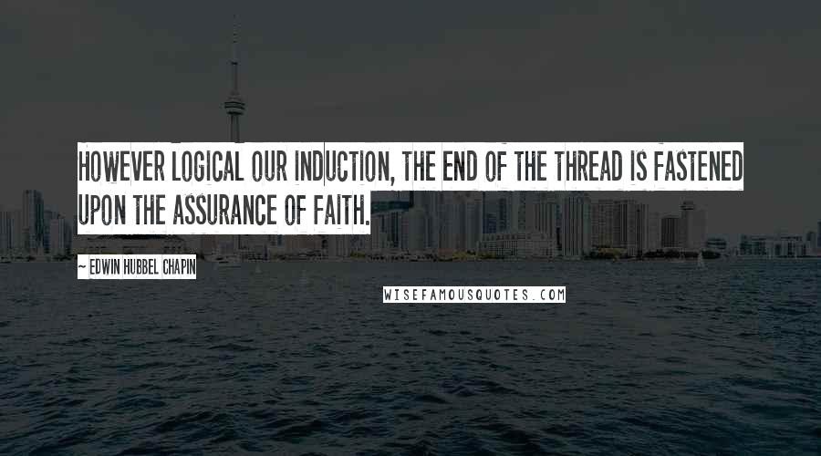 Edwin Hubbel Chapin Quotes: However logical our induction, the end of the thread is fastened upon the assurance of faith.