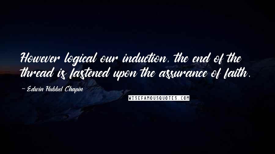 Edwin Hubbel Chapin Quotes: However logical our induction, the end of the thread is fastened upon the assurance of faith.