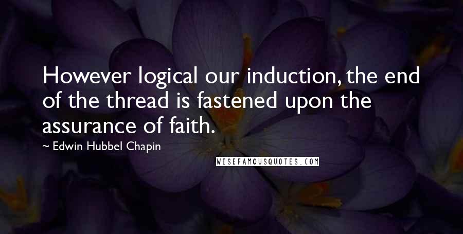 Edwin Hubbel Chapin Quotes: However logical our induction, the end of the thread is fastened upon the assurance of faith.