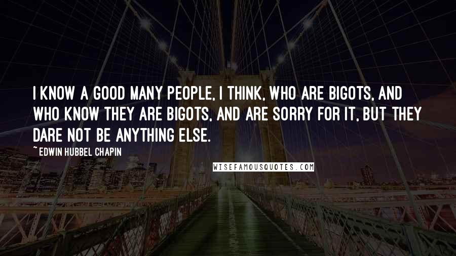 Edwin Hubbel Chapin Quotes: I know a good many people, I think, who are bigots, and who know they are bigots, and are sorry for it, but they dare not be anything else.