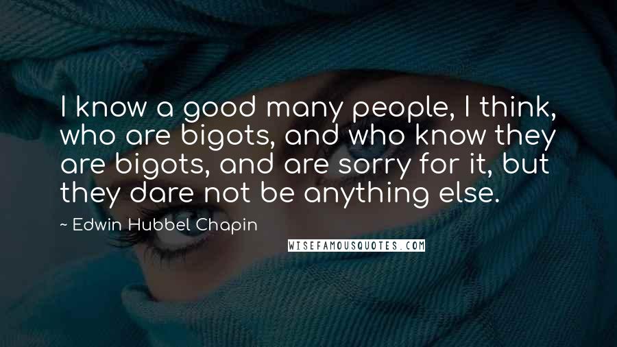 Edwin Hubbel Chapin Quotes: I know a good many people, I think, who are bigots, and who know they are bigots, and are sorry for it, but they dare not be anything else.