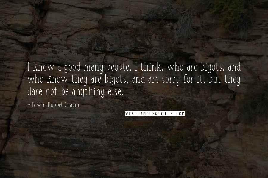 Edwin Hubbel Chapin Quotes: I know a good many people, I think, who are bigots, and who know they are bigots, and are sorry for it, but they dare not be anything else.