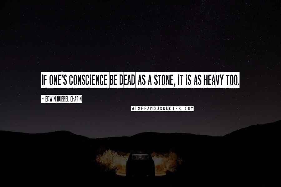 Edwin Hubbel Chapin Quotes: If one's conscience be dead as a stone, it is as heavy too.