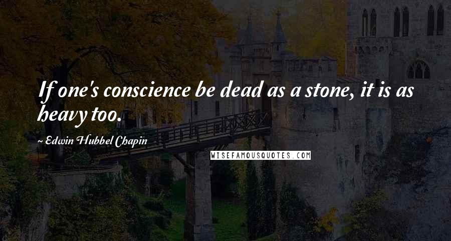 Edwin Hubbel Chapin Quotes: If one's conscience be dead as a stone, it is as heavy too.