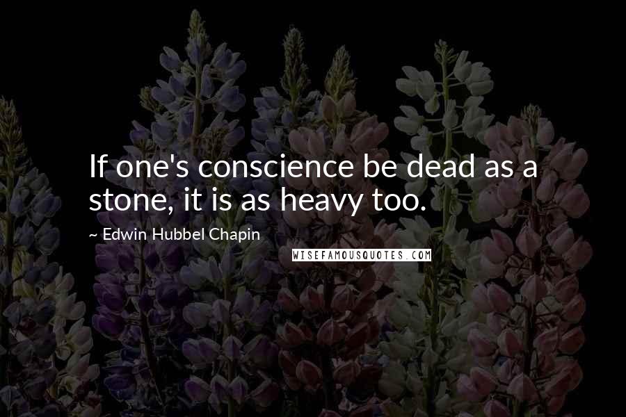 Edwin Hubbel Chapin Quotes: If one's conscience be dead as a stone, it is as heavy too.