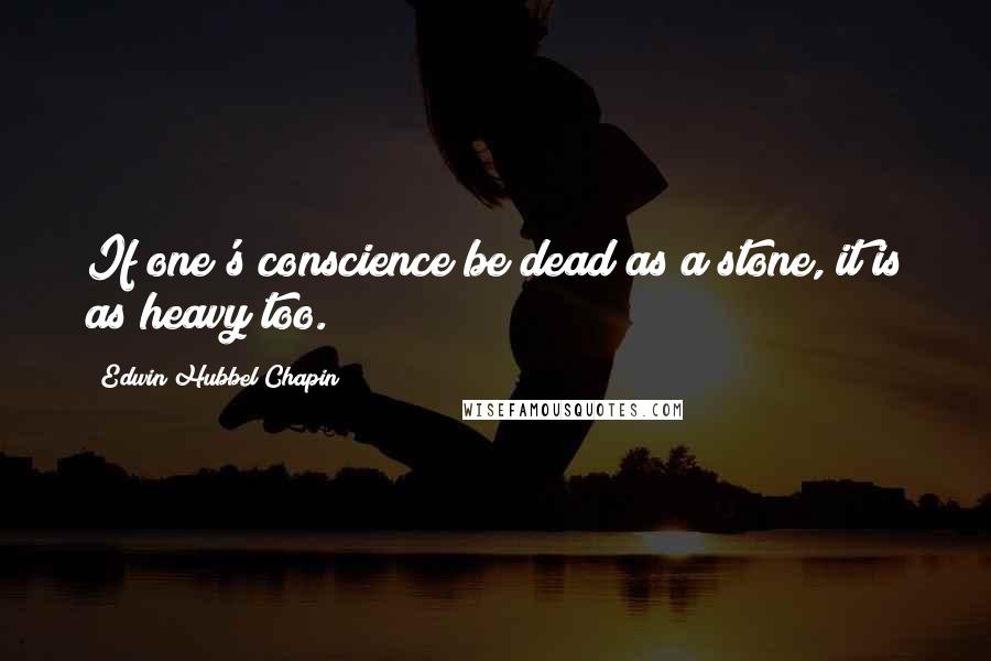 Edwin Hubbel Chapin Quotes: If one's conscience be dead as a stone, it is as heavy too.