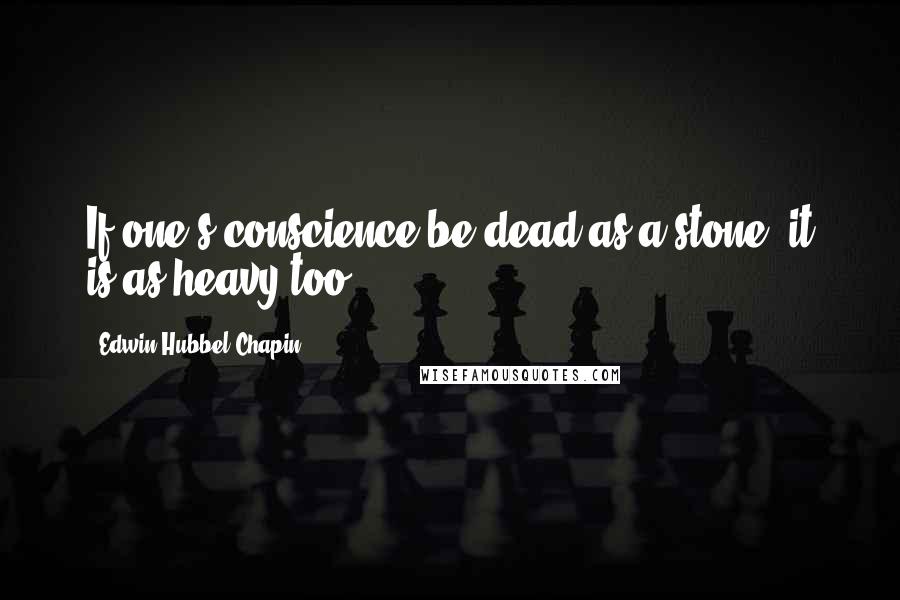 Edwin Hubbel Chapin Quotes: If one's conscience be dead as a stone, it is as heavy too.