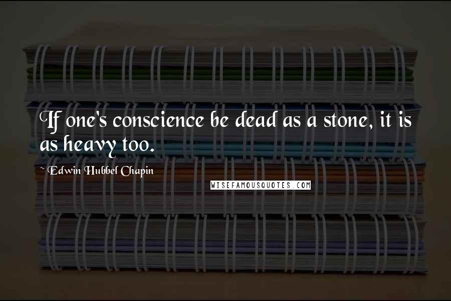 Edwin Hubbel Chapin Quotes: If one's conscience be dead as a stone, it is as heavy too.