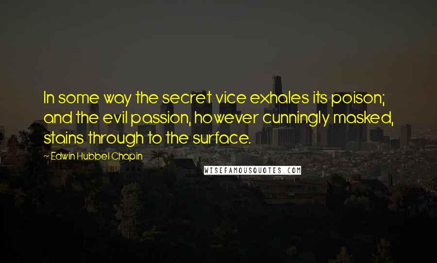 Edwin Hubbel Chapin Quotes: In some way the secret vice exhales its poison; and the evil passion, however cunningly masked, stains through to the surface.