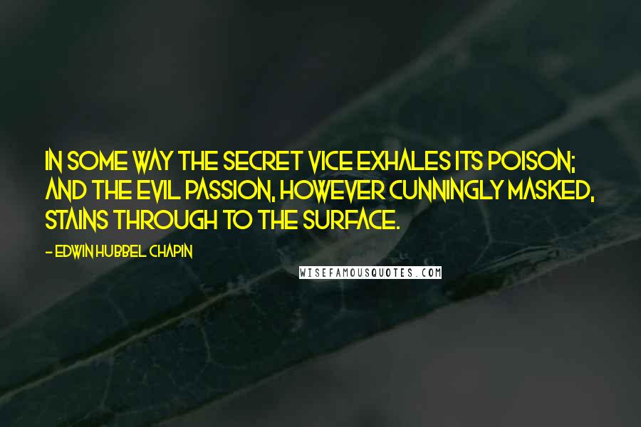 Edwin Hubbel Chapin Quotes: In some way the secret vice exhales its poison; and the evil passion, however cunningly masked, stains through to the surface.