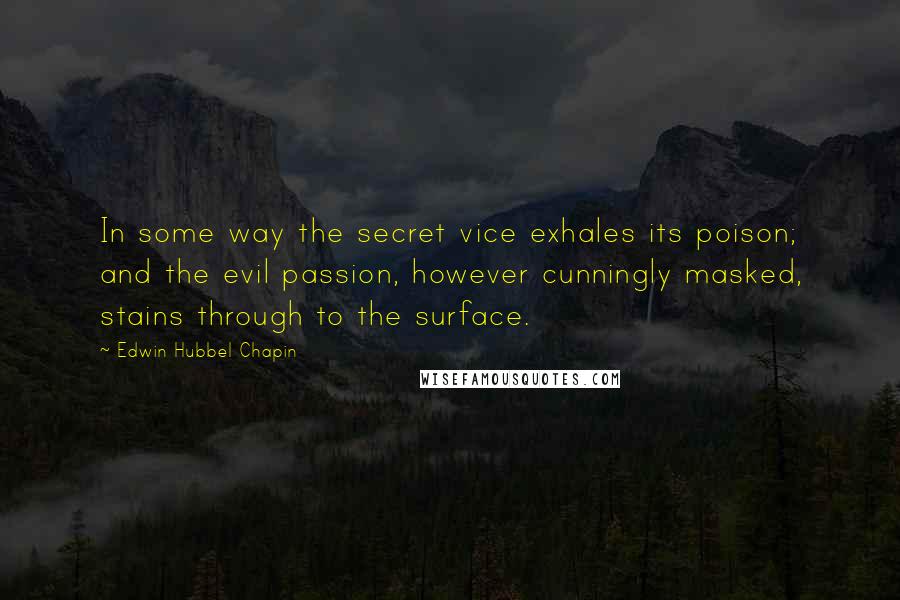 Edwin Hubbel Chapin Quotes: In some way the secret vice exhales its poison; and the evil passion, however cunningly masked, stains through to the surface.