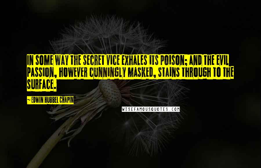 Edwin Hubbel Chapin Quotes: In some way the secret vice exhales its poison; and the evil passion, however cunningly masked, stains through to the surface.