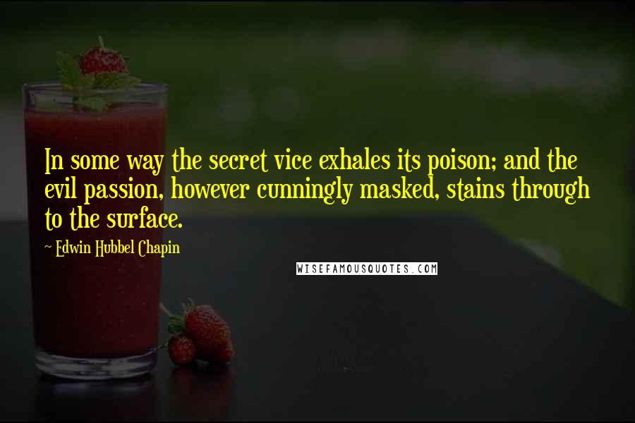 Edwin Hubbel Chapin Quotes: In some way the secret vice exhales its poison; and the evil passion, however cunningly masked, stains through to the surface.