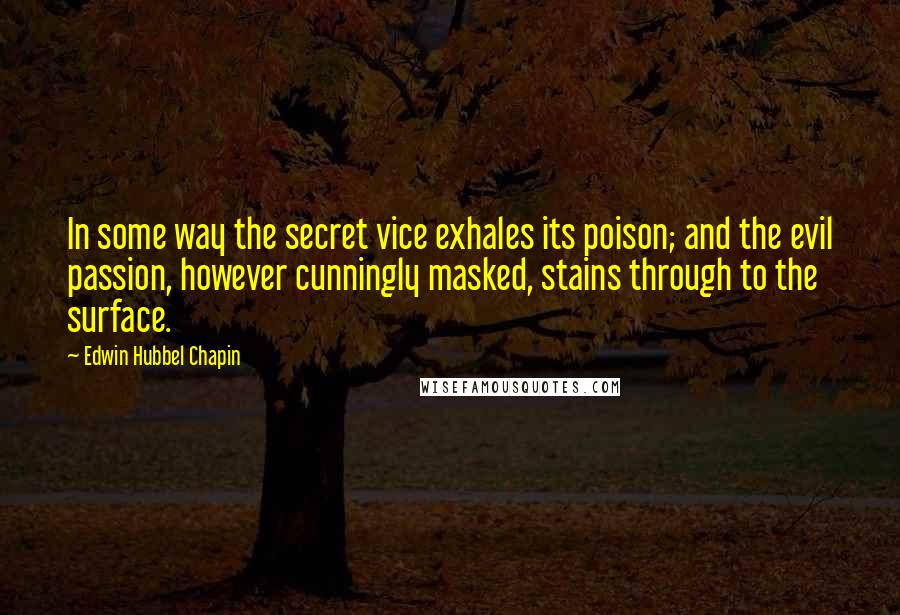 Edwin Hubbel Chapin Quotes: In some way the secret vice exhales its poison; and the evil passion, however cunningly masked, stains through to the surface.