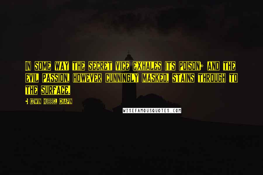 Edwin Hubbel Chapin Quotes: In some way the secret vice exhales its poison; and the evil passion, however cunningly masked, stains through to the surface.