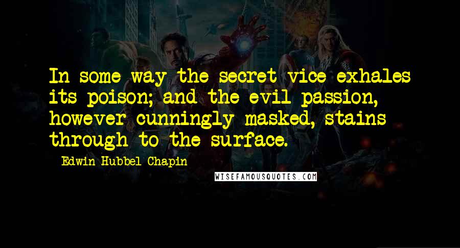 Edwin Hubbel Chapin Quotes: In some way the secret vice exhales its poison; and the evil passion, however cunningly masked, stains through to the surface.