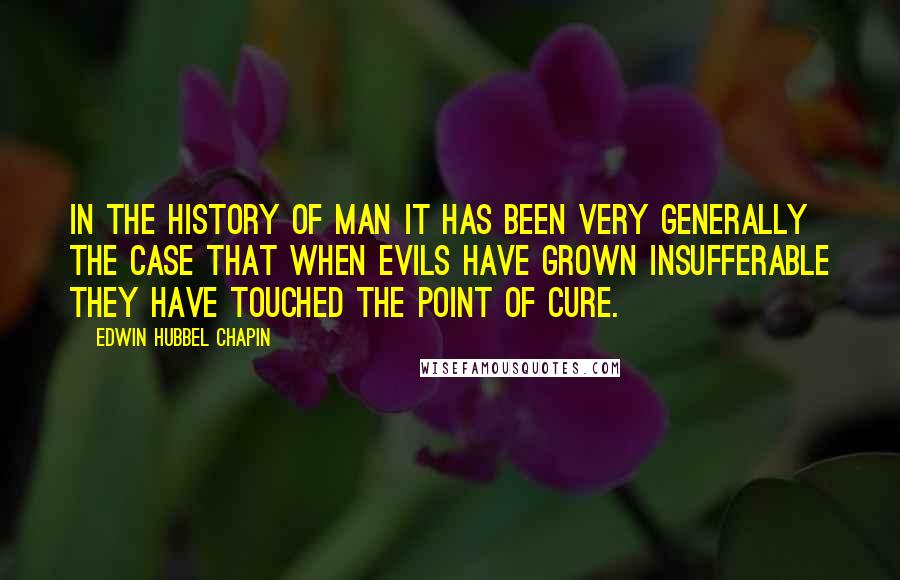 Edwin Hubbel Chapin Quotes: In the history of man it has been very generally the case that when evils have grown insufferable they have touched the point of cure.