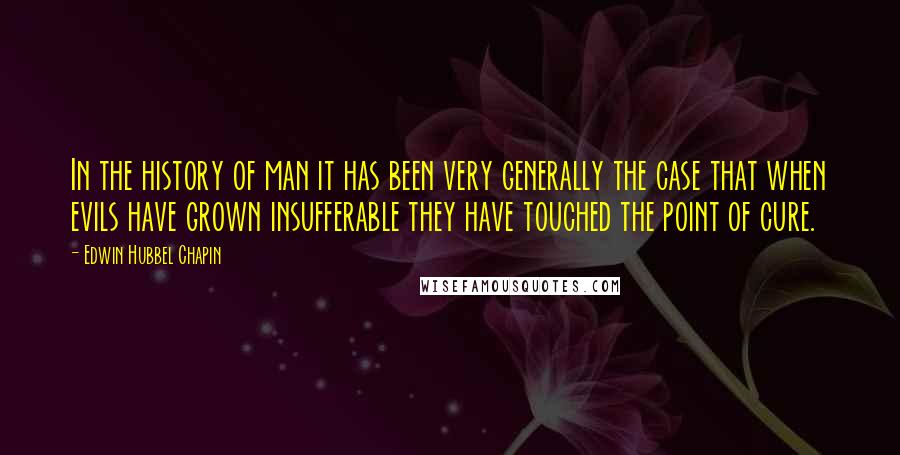 Edwin Hubbel Chapin Quotes: In the history of man it has been very generally the case that when evils have grown insufferable they have touched the point of cure.