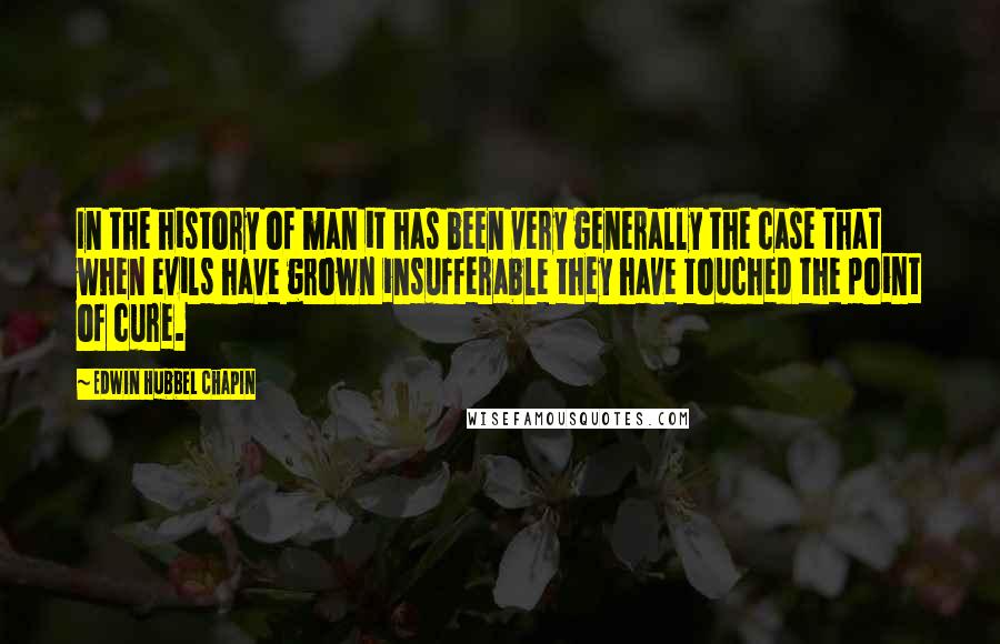 Edwin Hubbel Chapin Quotes: In the history of man it has been very generally the case that when evils have grown insufferable they have touched the point of cure.