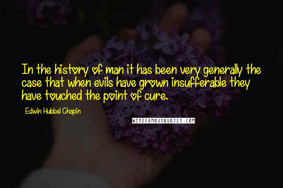 Edwin Hubbel Chapin Quotes: In the history of man it has been very generally the case that when evils have grown insufferable they have touched the point of cure.