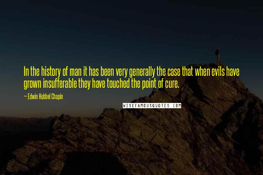 Edwin Hubbel Chapin Quotes: In the history of man it has been very generally the case that when evils have grown insufferable they have touched the point of cure.