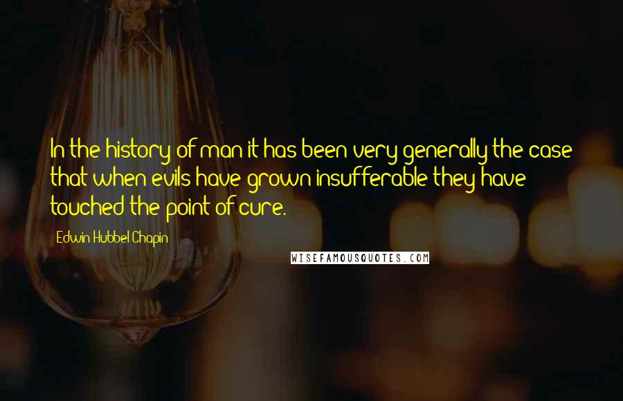 Edwin Hubbel Chapin Quotes: In the history of man it has been very generally the case that when evils have grown insufferable they have touched the point of cure.