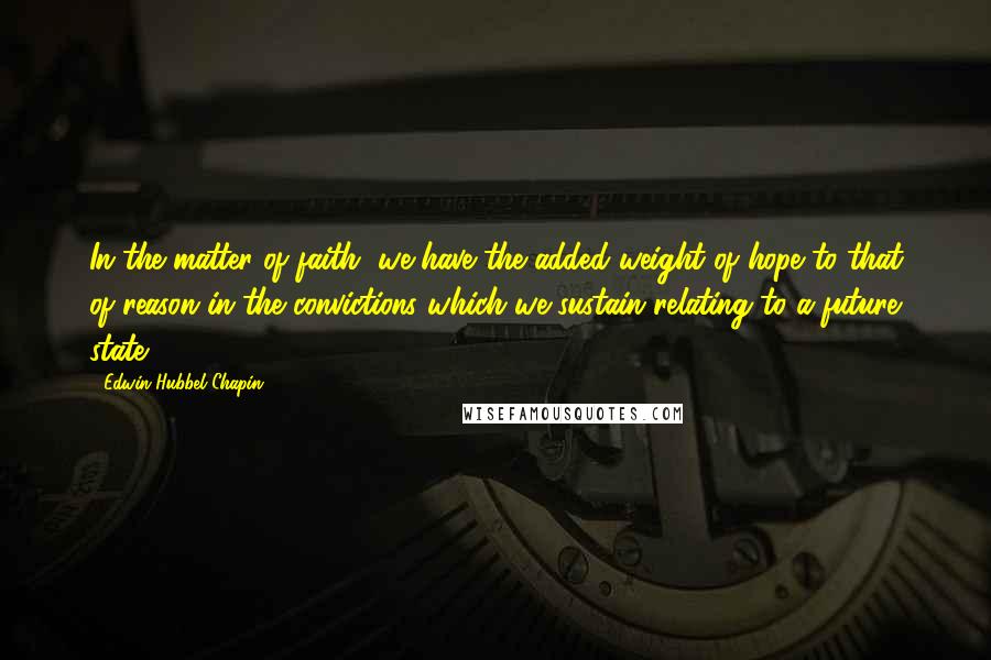 Edwin Hubbel Chapin Quotes: In the matter of faith, we have the added weight of hope to that of reason in the convictions which we sustain relating to a future state.